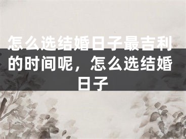 怎么选结婚日子最吉利的时间呢，怎么选结婚日子