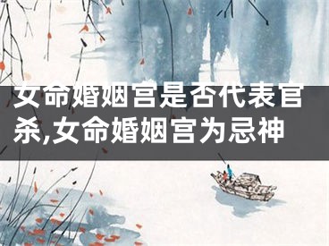 女命婚姻宫是否代表官杀,女命婚姻宫为忌神