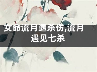 女命流月遇杀伤,流月遇见七杀