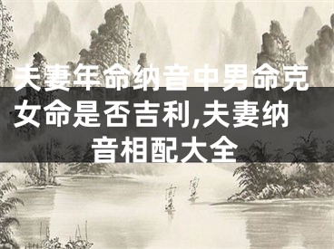 夫妻年命纳音中男命克女命是否吉利,夫妻纳音相配大全