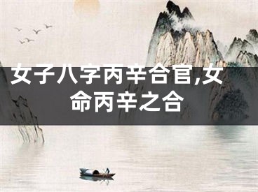 女子八字丙辛合官,女命丙辛之合