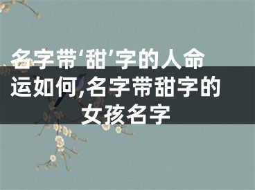 名字带‘甜’字的人命运如何,名字带甜字的女孩名字
