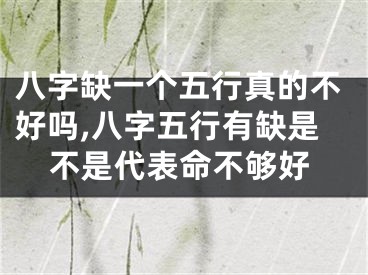 八字缺一个五行真的不好吗,八字五行有缺是不是代表命不够好