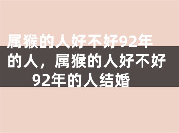 属猴的人好不好92年的人,属猴的人好不好92年的人结婚