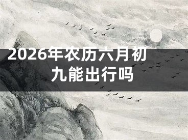 2026年农历六月初九能出行吗