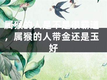 属猴的人是不是很霸道，属猴的人带金还是玉好