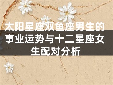 太阳星座双鱼座男生的事业运势与十二星座女生配对分析