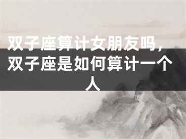 双子座算计女朋友吗，双子座是如何算计一个人
