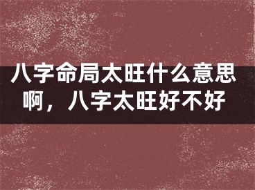 八字命局太旺什么意思啊，八字太旺好不好