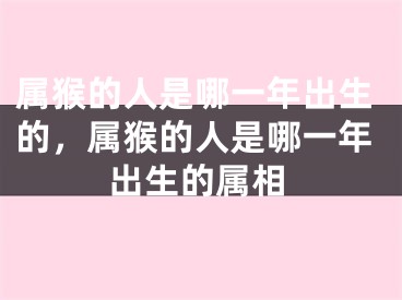 属猴的人是哪一年出生的，属猴的人是哪一年出生的属相