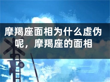 摩羯座面相为什么虚伪呢，摩羯座的面相