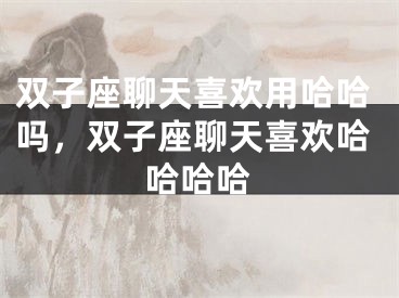 双子座聊天喜欢用哈哈吗，双子座聊天喜欢哈哈哈哈