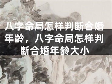 八字命局怎样判断合婚年龄，八字命局怎样判断合婚年龄大小