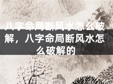 八字命局断风水怎么破解,八字命局断风水怎么破解的