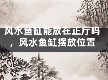 风水鱼缸能放在正厅吗，风水鱼缸摆放位置