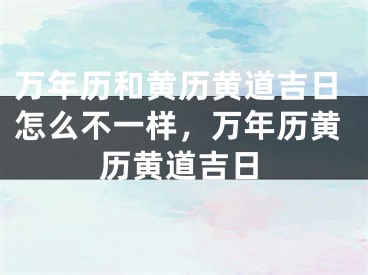 万年历和黄历黄道吉日怎么不一样,万年历黄历黄道吉日