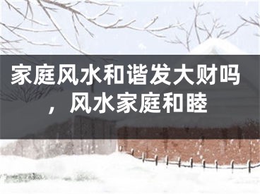 家庭风水和谐发大财吗，风水家庭和睦