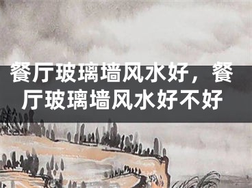 餐厅玻璃墙风水好，餐厅玻璃墙风水好不好