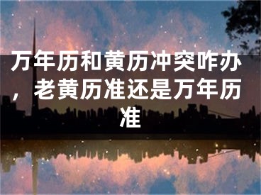 万年历和黄历冲突咋办,老黄历准还是万年历准