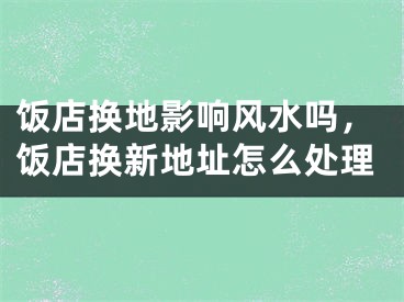 饭店换地影响风水吗，饭店换新地址怎么处理