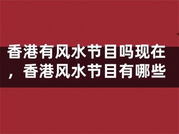 香港有风水节目吗现在，香港风水节目有哪些