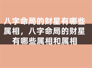 八字命局的财星有哪些属相，八字命局的财星有哪些属相和属相