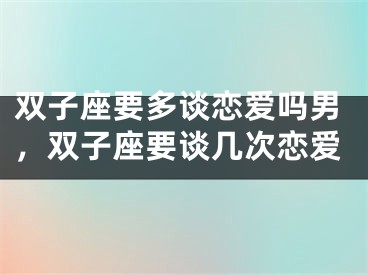 双子座要多谈恋爱吗男，双子座要谈几次恋爱