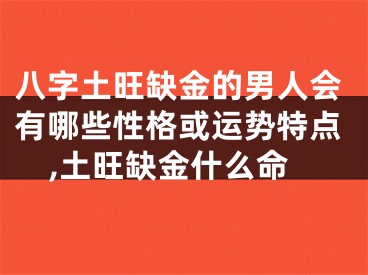 八字土旺缺金的男人会有哪些性格或运势特点,土旺缺金什么命