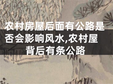 农村房屋后面有公路是否会影响风水,农村屋背后有条公路