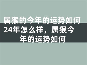 属猴的今年的运势如何24年怎么样,属猴今年的运势如何