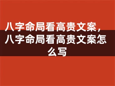 八字命局看高贵文案，八字命局看高贵文案怎么写
