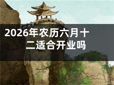 2026年农历六月十二适合开业吗