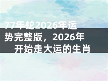 77年蛇2026年运势完整版,2026年开始走大运的生肖