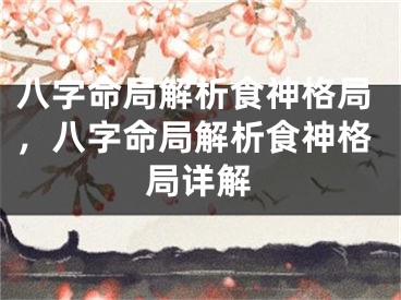 八字命局解析食神格局，八字命局解析食神格局详解