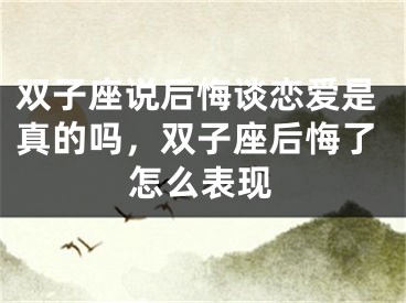 双子座说后悔谈恋爱是真的吗，双子座后悔了怎么表现