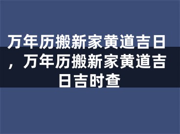 万年历搬新家黄道吉日，万年历搬新家黄道吉日吉时查