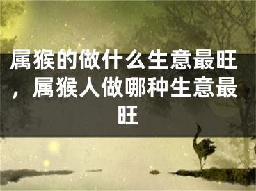 属猴的做什么生意最旺，属猴人做哪种生意最旺