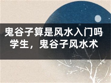 鬼谷子算是风水入门吗学生，鬼谷子风水术