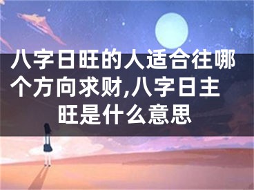 八字日旺的人适合往哪个方向求财,八字日主旺是什么意思