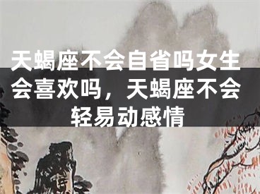天蝎座不会自省吗女生会喜欢吗，天蝎座不会轻易动感情