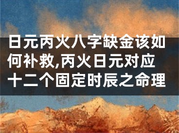 日元丙火八字缺金该如何补救,丙火日元对应十二个固定时辰之命理