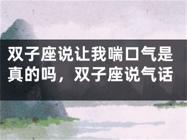 双子座说让我喘口气是真的吗，双子座说气话