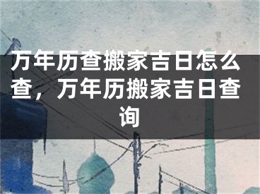 万年历查搬家吉日怎么查，万年历搬家吉日查询