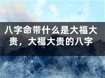 八字命带什么是大福大贵，大福大贵的八字