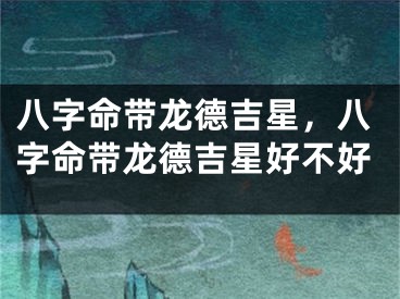 八字命带龙德吉星，八字命带龙德吉星好不好