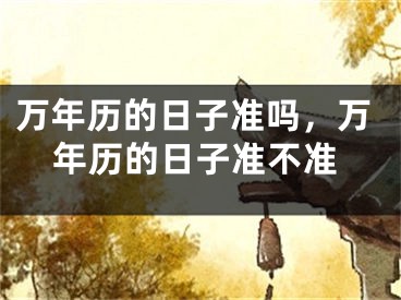 万年历的日子准吗,万年历的日子准不准