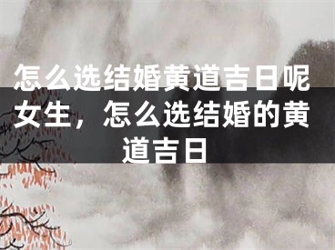 怎么选结婚黄道吉日呢女生，怎么选结婚的黄道吉日