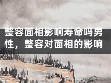 整容面相影响寿命吗男性,整容对面相的影响