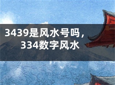 3439是风水号吗，334数字风水