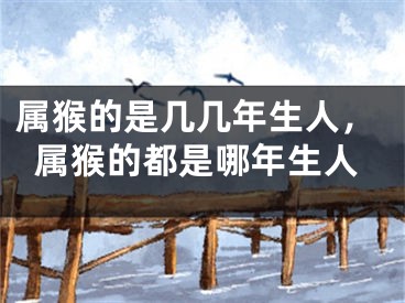 属猴的是几几年生人,属猴的都是哪年生人